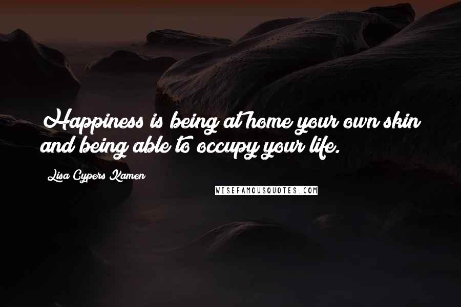 Lisa Cypers Kamen Quotes: Happiness is being at home your own skin and being able to occupy your life.