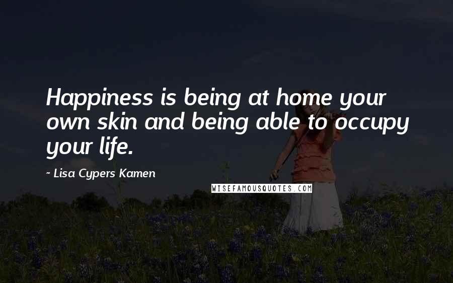 Lisa Cypers Kamen Quotes: Happiness is being at home your own skin and being able to occupy your life.