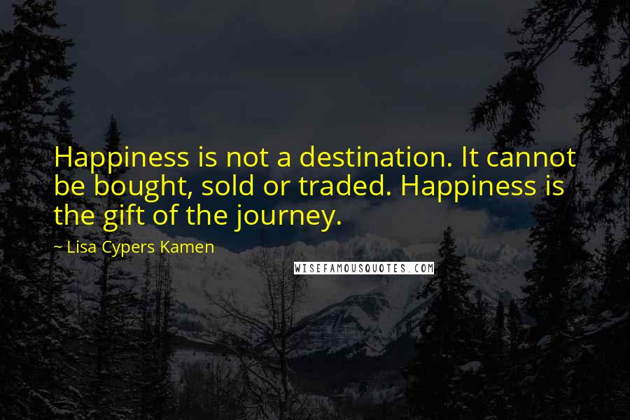 Lisa Cypers Kamen Quotes: Happiness is not a destination. It cannot be bought, sold or traded. Happiness is the gift of the journey.