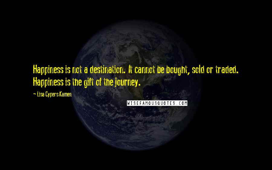 Lisa Cypers Kamen Quotes: Happiness is not a destination. It cannot be bought, sold or traded. Happiness is the gift of the journey.