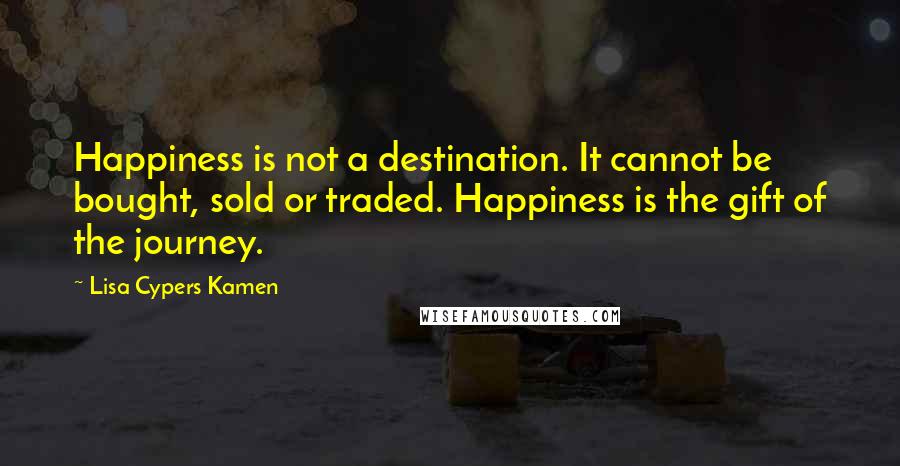 Lisa Cypers Kamen Quotes: Happiness is not a destination. It cannot be bought, sold or traded. Happiness is the gift of the journey.