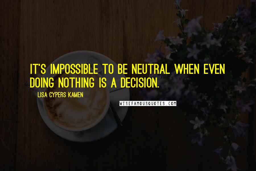 Lisa Cypers Kamen Quotes: It's impossible to be neutral when even doing nothing is a decision.