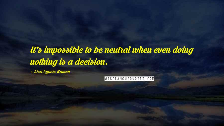 Lisa Cypers Kamen Quotes: It's impossible to be neutral when even doing nothing is a decision.