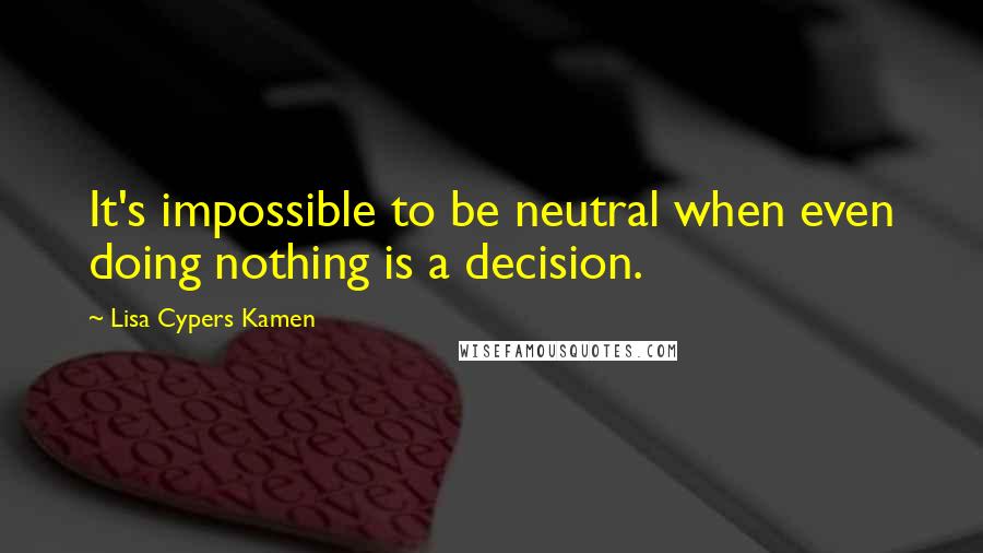 Lisa Cypers Kamen Quotes: It's impossible to be neutral when even doing nothing is a decision.