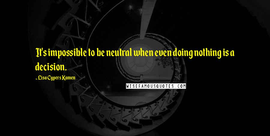 Lisa Cypers Kamen Quotes: It's impossible to be neutral when even doing nothing is a decision.