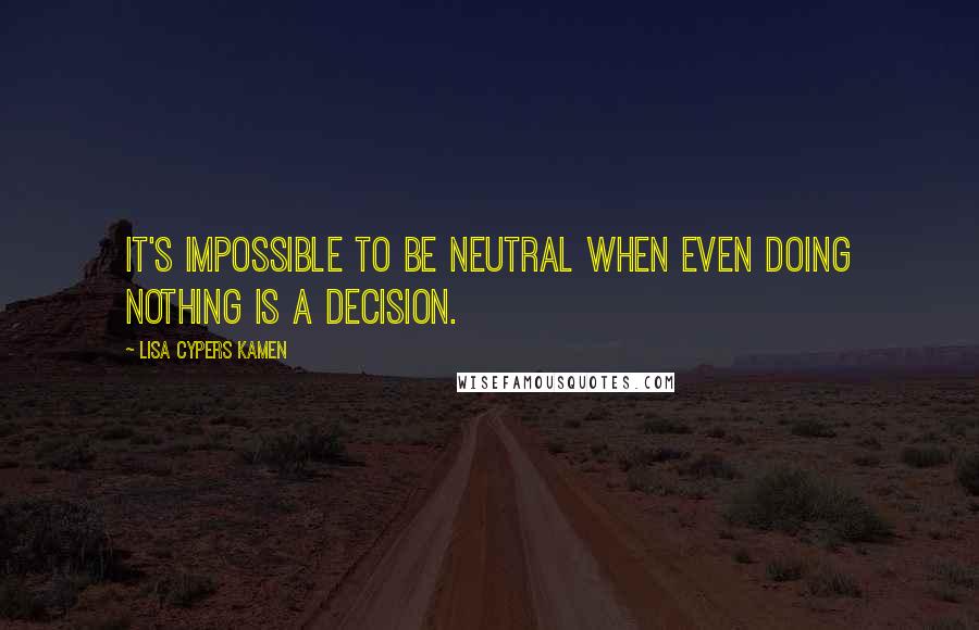 Lisa Cypers Kamen Quotes: It's impossible to be neutral when even doing nothing is a decision.