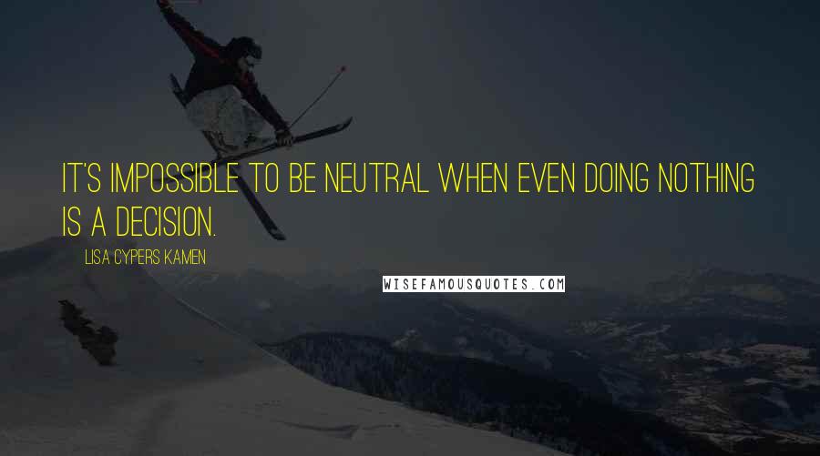 Lisa Cypers Kamen Quotes: It's impossible to be neutral when even doing nothing is a decision.