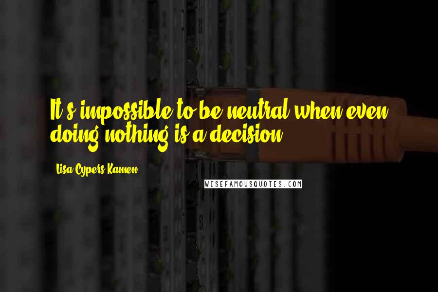 Lisa Cypers Kamen Quotes: It's impossible to be neutral when even doing nothing is a decision.