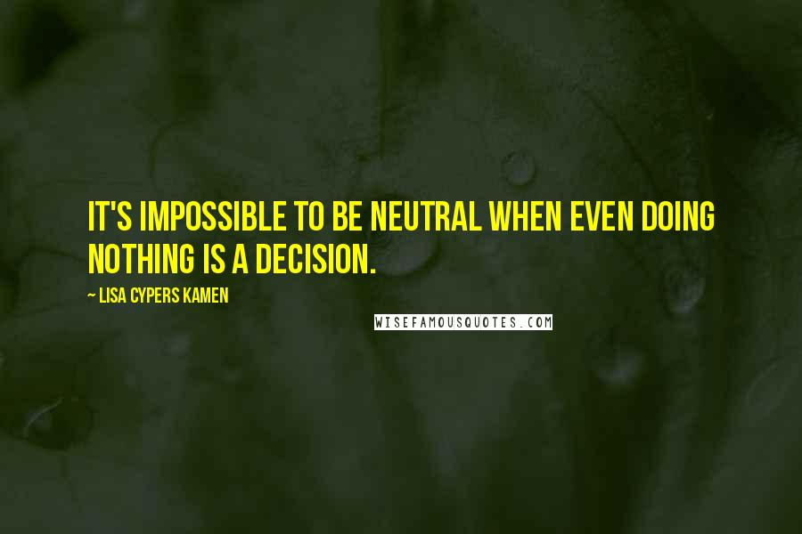 Lisa Cypers Kamen Quotes: It's impossible to be neutral when even doing nothing is a decision.