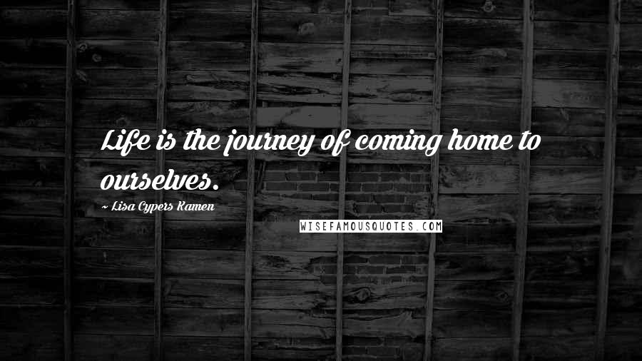 Lisa Cypers Kamen Quotes: Life is the journey of coming home to ourselves.