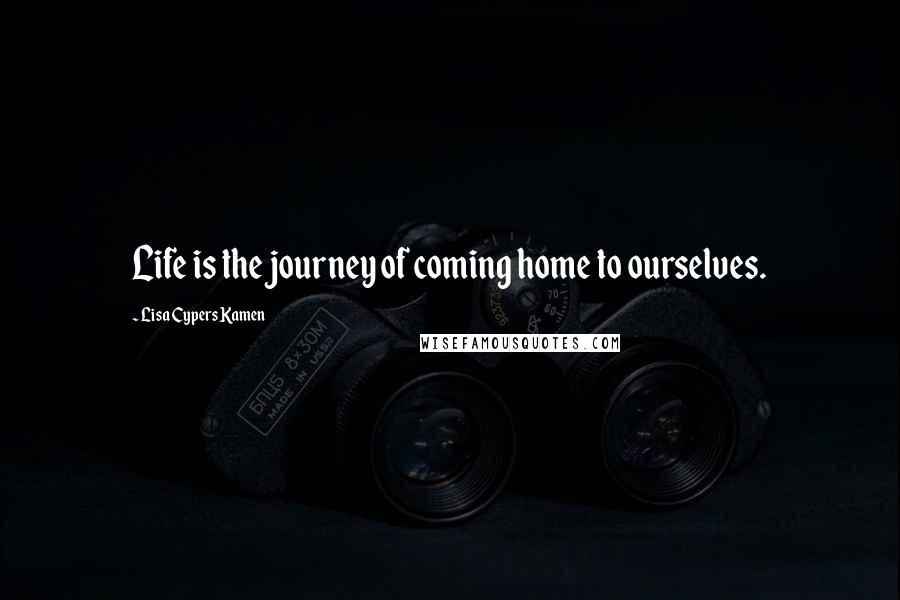 Lisa Cypers Kamen Quotes: Life is the journey of coming home to ourselves.