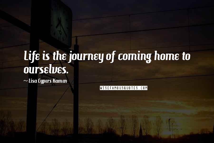 Lisa Cypers Kamen Quotes: Life is the journey of coming home to ourselves.