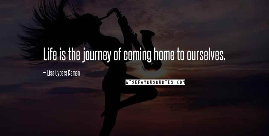 Lisa Cypers Kamen Quotes: Life is the journey of coming home to ourselves.