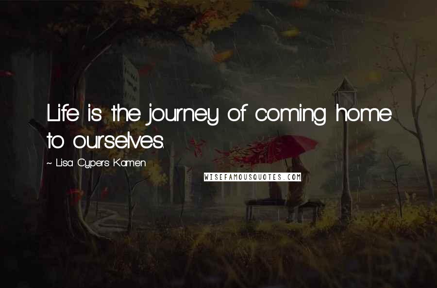 Lisa Cypers Kamen Quotes: Life is the journey of coming home to ourselves.