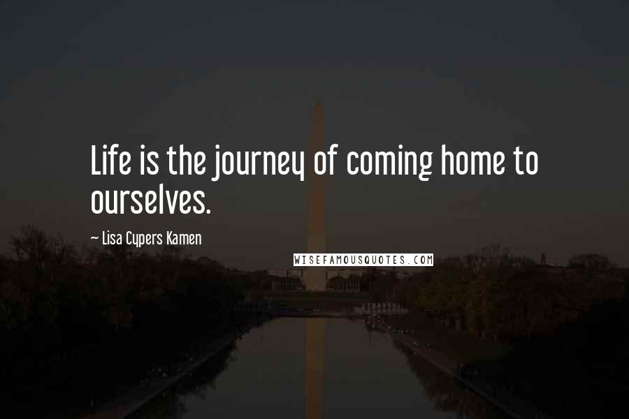 Lisa Cypers Kamen Quotes: Life is the journey of coming home to ourselves.