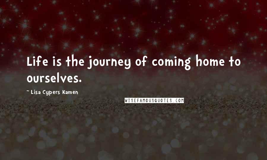 Lisa Cypers Kamen Quotes: Life is the journey of coming home to ourselves.