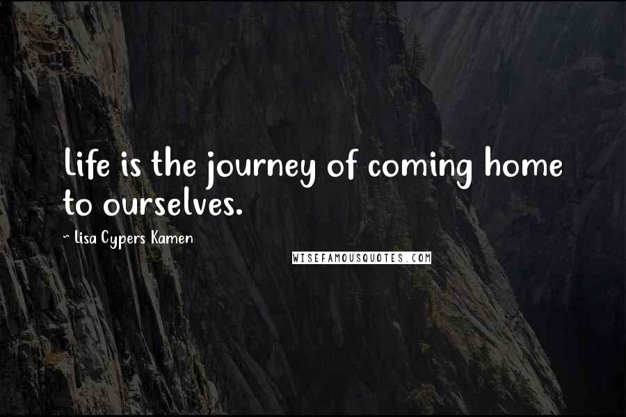 Lisa Cypers Kamen Quotes: Life is the journey of coming home to ourselves.