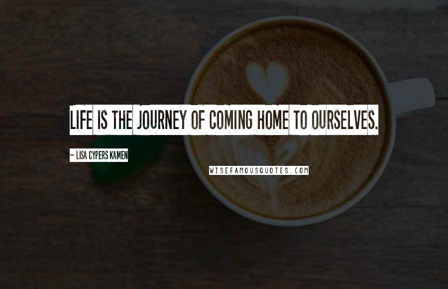 Lisa Cypers Kamen Quotes: Life is the journey of coming home to ourselves.