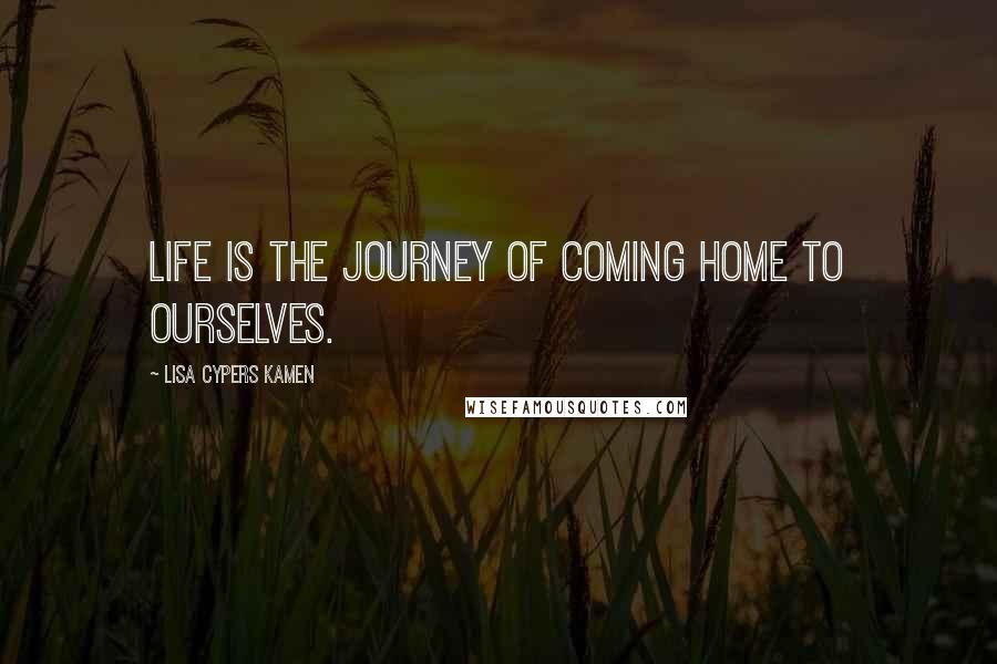 Lisa Cypers Kamen Quotes: Life is the journey of coming home to ourselves.
