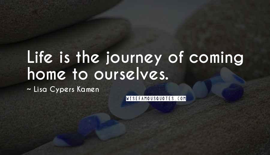 Lisa Cypers Kamen Quotes: Life is the journey of coming home to ourselves.