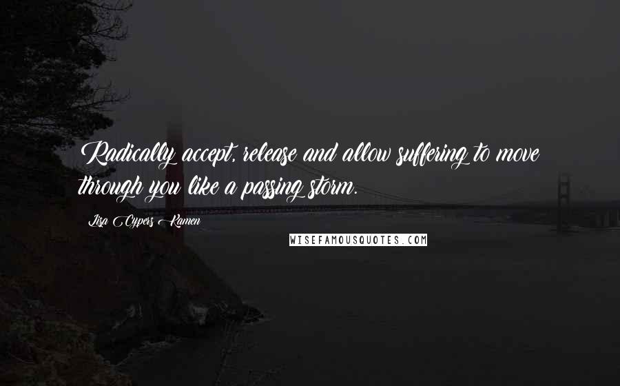 Lisa Cypers Kamen Quotes: Radically accept, release and allow suffering to move through you like a passing storm.