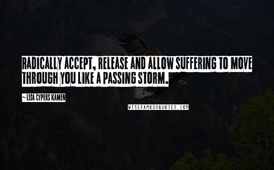 Lisa Cypers Kamen Quotes: Radically accept, release and allow suffering to move through you like a passing storm.