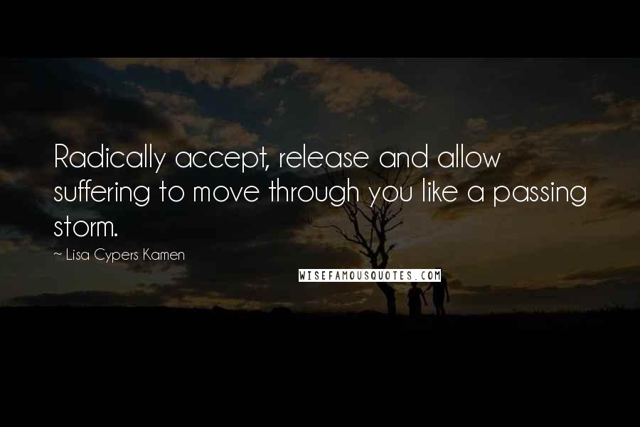 Lisa Cypers Kamen Quotes: Radically accept, release and allow suffering to move through you like a passing storm.