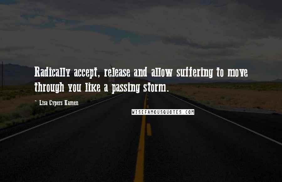 Lisa Cypers Kamen Quotes: Radically accept, release and allow suffering to move through you like a passing storm.