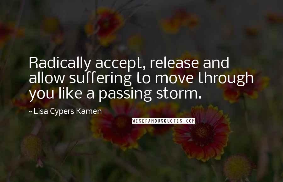Lisa Cypers Kamen Quotes: Radically accept, release and allow suffering to move through you like a passing storm.