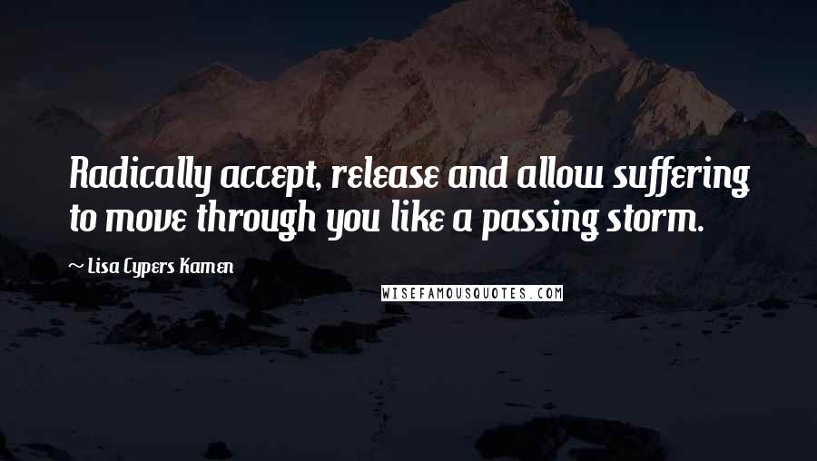 Lisa Cypers Kamen Quotes: Radically accept, release and allow suffering to move through you like a passing storm.