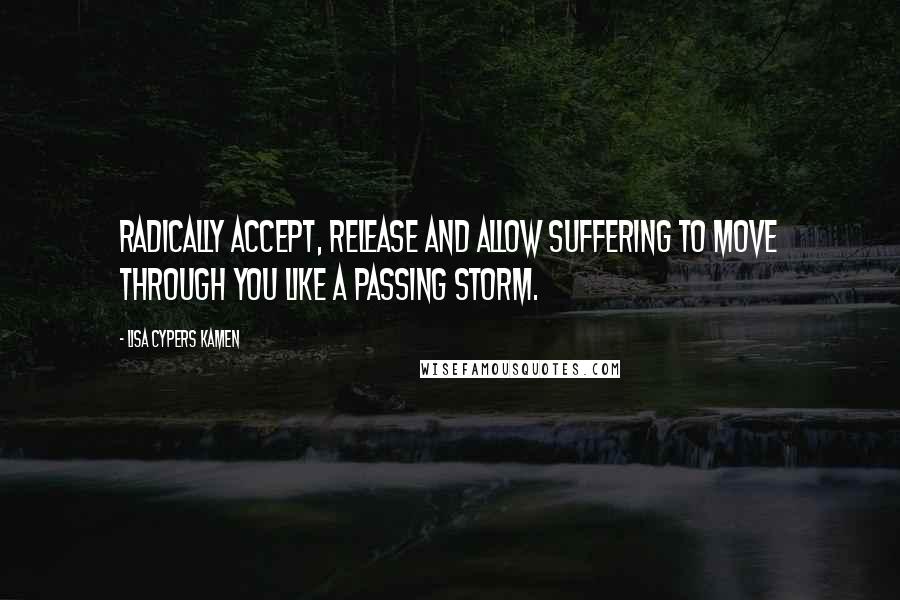 Lisa Cypers Kamen Quotes: Radically accept, release and allow suffering to move through you like a passing storm.