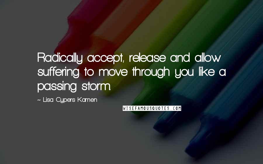 Lisa Cypers Kamen Quotes: Radically accept, release and allow suffering to move through you like a passing storm.