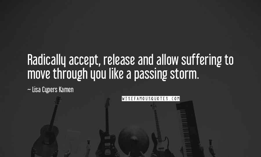 Lisa Cypers Kamen Quotes: Radically accept, release and allow suffering to move through you like a passing storm.