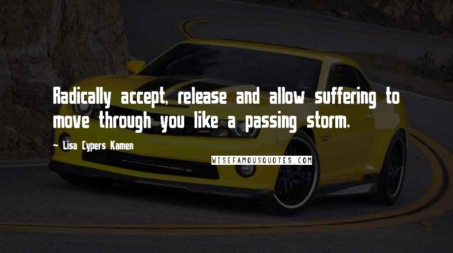 Lisa Cypers Kamen Quotes: Radically accept, release and allow suffering to move through you like a passing storm.