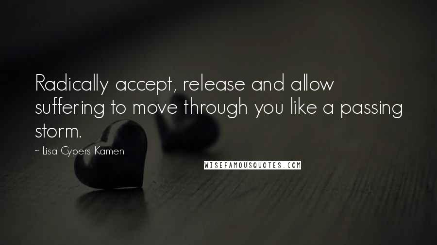 Lisa Cypers Kamen Quotes: Radically accept, release and allow suffering to move through you like a passing storm.