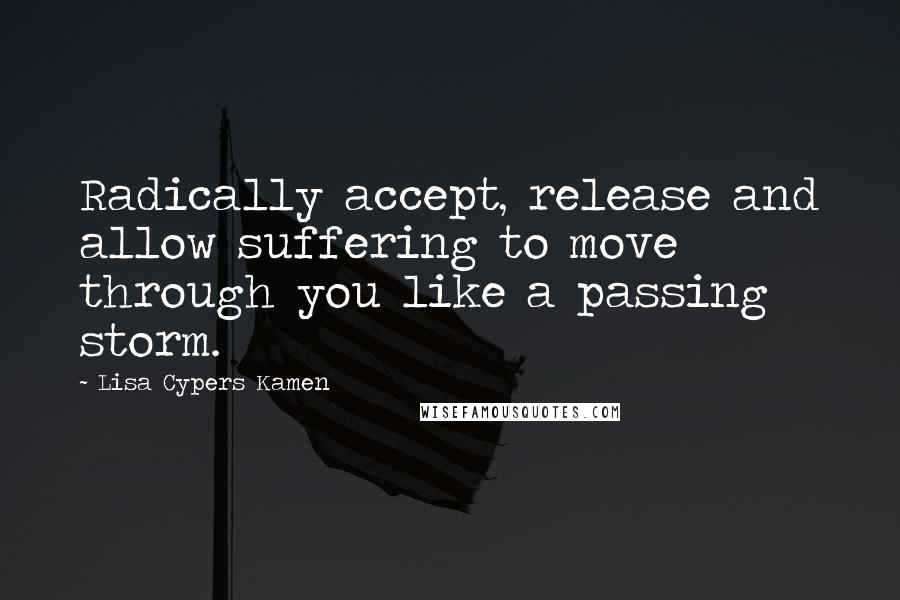 Lisa Cypers Kamen Quotes: Radically accept, release and allow suffering to move through you like a passing storm.