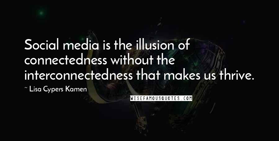 Lisa Cypers Kamen Quotes: Social media is the illusion of connectedness without the interconnectedness that makes us thrive.