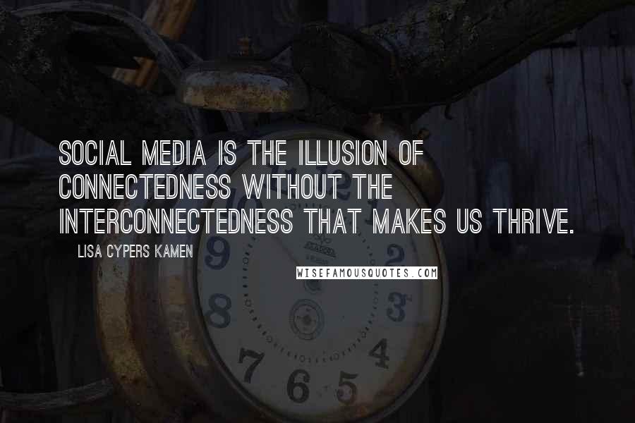 Lisa Cypers Kamen Quotes: Social media is the illusion of connectedness without the interconnectedness that makes us thrive.