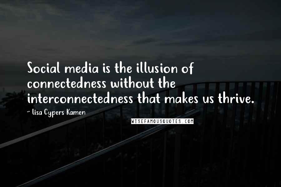 Lisa Cypers Kamen Quotes: Social media is the illusion of connectedness without the interconnectedness that makes us thrive.