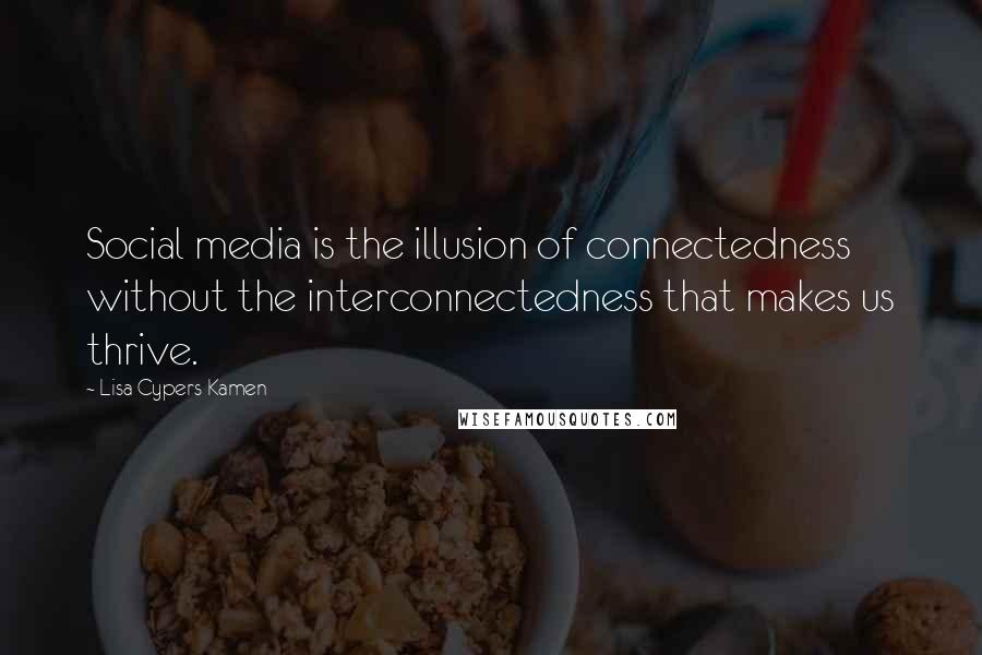 Lisa Cypers Kamen Quotes: Social media is the illusion of connectedness without the interconnectedness that makes us thrive.