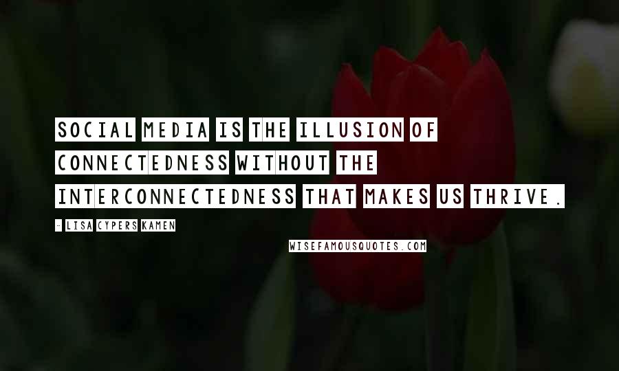 Lisa Cypers Kamen Quotes: Social media is the illusion of connectedness without the interconnectedness that makes us thrive.