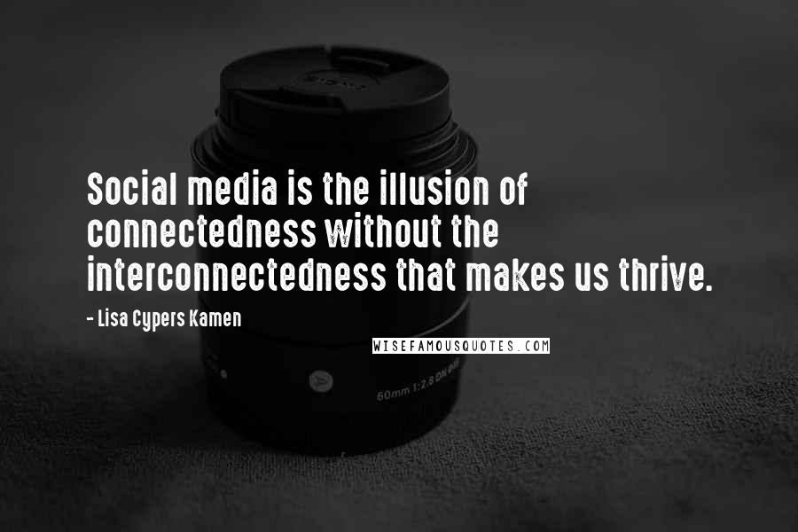 Lisa Cypers Kamen Quotes: Social media is the illusion of connectedness without the interconnectedness that makes us thrive.