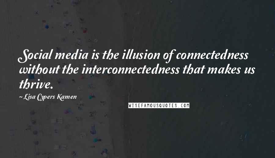 Lisa Cypers Kamen Quotes: Social media is the illusion of connectedness without the interconnectedness that makes us thrive.