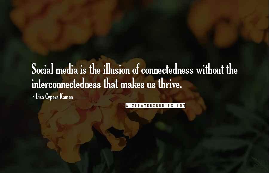 Lisa Cypers Kamen Quotes: Social media is the illusion of connectedness without the interconnectedness that makes us thrive.