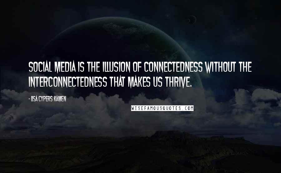 Lisa Cypers Kamen Quotes: Social media is the illusion of connectedness without the interconnectedness that makes us thrive.