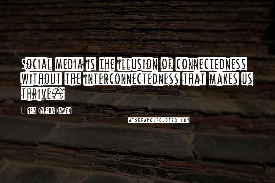 Lisa Cypers Kamen Quotes: Social media is the illusion of connectedness without the interconnectedness that makes us thrive.