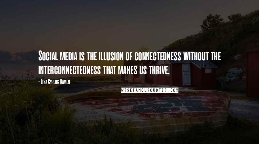 Lisa Cypers Kamen Quotes: Social media is the illusion of connectedness without the interconnectedness that makes us thrive.