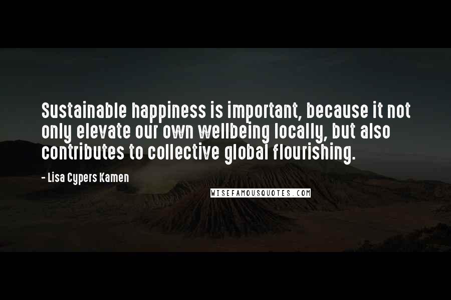 Lisa Cypers Kamen Quotes: Sustainable happiness is important, because it not only elevate our own wellbeing locally, but also contributes to collective global flourishing.