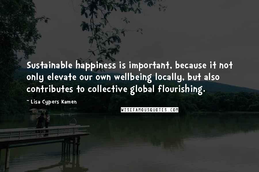 Lisa Cypers Kamen Quotes: Sustainable happiness is important, because it not only elevate our own wellbeing locally, but also contributes to collective global flourishing.