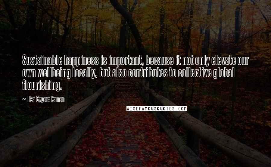 Lisa Cypers Kamen Quotes: Sustainable happiness is important, because it not only elevate our own wellbeing locally, but also contributes to collective global flourishing.